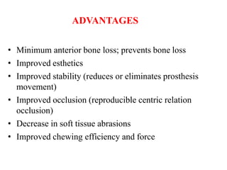 ADVANTAGES
• Minimum anterior bone loss; prevents bone loss
• Improved esthetics
• Improved stability (reduces or eliminates prosthesis
movement)
• Improved occlusion (reproducible centric relation
occlusion)
• Decrease in soft tissue abrasions
• Improved chewing efficiency and force
 