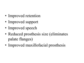 • Improved retention
• Improved support
• Improved speech
• Reduced prosthesis size (eliminates
palate flanges)
• Improved maxillofacial prosthesis
 