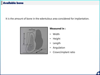 4
Available bone
It is the amount of bone in the edentulous area considered for implantation.
• Width
• Height
• Length
• Angulation
• Crown/implant ratio
Measured in :
 