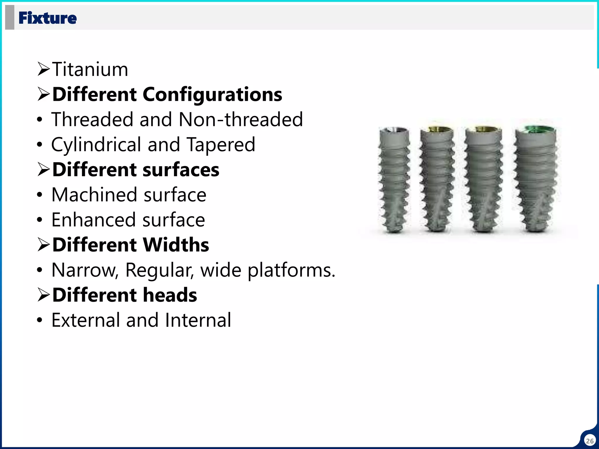 26
Titanium
Different Configurations
• Threaded and Non-threaded
• Cylindrical and Tapered
Different surfaces
• Machined surface
• Enhanced surface
Different Widths
• Narrow, Regular, wide platforms.
Different heads
• External and Internal
Fixture
 
