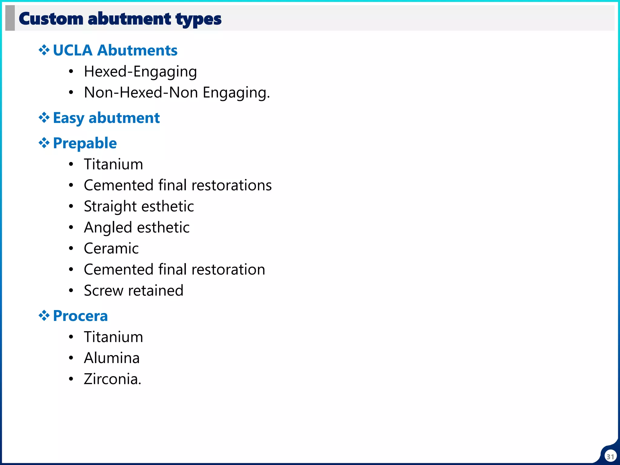 31
UCLA Abutments
• Hexed-Engaging
• Non-Hexed-Non Engaging.
Easy abutment
Prepable
• Titanium
• Cemented final restorations
• Straight esthetic
• Angled esthetic
• Ceramic
• Cemented final restoration
• Screw retained
Procera
• Titanium
• Alumina
• Zirconia.
Custom abutment types
 