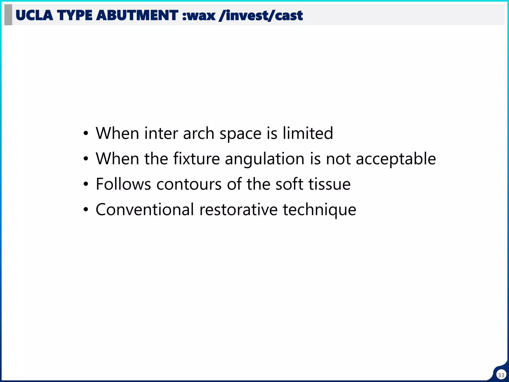 33
• When inter arch space is limited
• When the fixture angulation is not acceptable
• Follows contours of the soft tissue
• Conventional restorative technique
UCLA TYPE ABUTMENT :wax /invest/cast
 