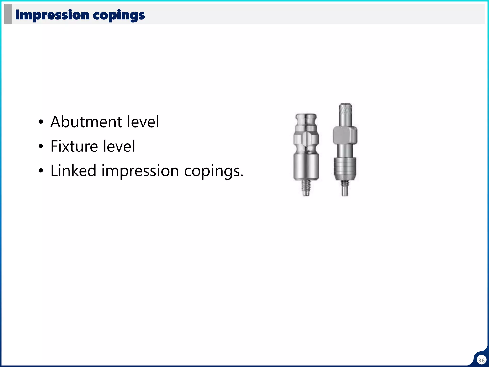 36
• Abutment level
• Fixture level
• Linked impression copings.
Impression copings
 