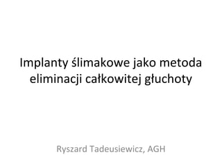 Implanty ślimakowe jako metoda
eliminacji całkowitej głuchoty
Ryszard Tadeusiewicz, AGH
 