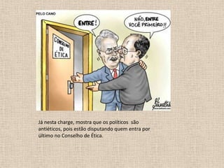 Já nesta charge, mostra que os políticos são
antiéticos, pois estão disputando quem entra por
último no Conselho de Ética.

 