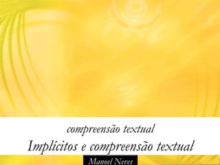 compreensão textual
Implícitos e compreensão textual
           Manoel Neves
 
