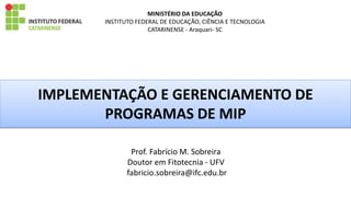 MINISTÉRIO DA EDUCAÇÃO
INSTITUTO FEDERAL DE EDUCAÇÃO, CIÊNCIA E TECNOLOGIA
CATARINENSE - Araquari- SC
IMPLEMENTAÇÃO E GERENCIAMENTO DE
PROGRAMAS DE MIP
Prof. Fabrício M. Sobreira
Doutor em Fitotecnia - UFV
fabricio.sobreira@ifc.edu.br
 