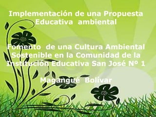 Implementación de una Propuesta
Educativa ambiental
Fomento de una Cultura Ambiental
Sostenible en la Comunidad de la
Institución Educativa San José Nº 1
Magangué Bolívar
 