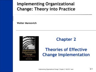 Implementing Organizational
Change: Theory into Practice
Walter Mareovich

Chapter 2
Theories of Effective
Change Implementation

Implementing Organisational Change ' Chapter 2 ' 09.2013 ' wam

2-1

 
