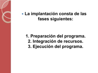    La implantación consta de las
          fases siguientes:


    1. Preparación del programa.
     2. Integración de recursos.
     3. Ejecución del programa.
 