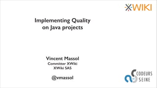 Implementing Quality
on Java projects

Vincent Massol
Committer XWiki
XWiki SAS
!

@vmassol
27 au 29 mars 2013

 