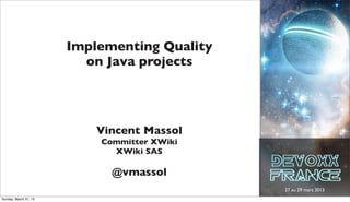 Implementing Quality
                         on Java projects




                           Vincent Massol
                           Committer XWiki
                             XWiki SAS

                             @vmassol
                                              27 au 29 mars 2013
Sunday, March 31, 13
 