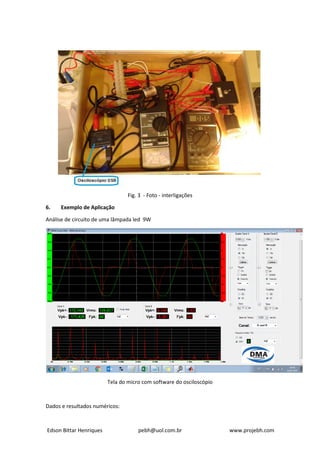 Edson Bittar Henriques pebh@uol.com.br www.projebh.com
Fig. 3 - Foto - interligações
6. Exemplo de Aplicação
Análise de circuito de uma lâmpada led 9W
Tela do micro com software do osciloscópio
Dados e resultados numéricos:
 