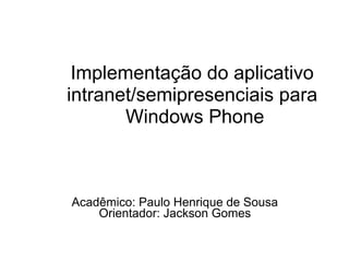 Implementação do aplicativo
intranet/semipresenciais para
Windows Phone
Acadêmico: Paulo Henrique de Sousa
Orientador: Jackson Gomes
 