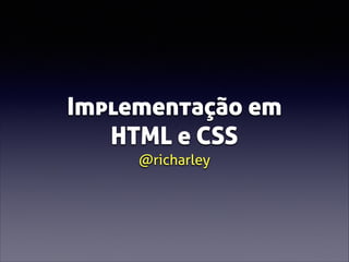 Implementação em
HTML e CSS
@richarley

 