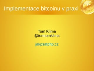 Implementace bitcoinu v praxi
Tom Klíma
@tomtomklima
jakpsatphp.cz
 