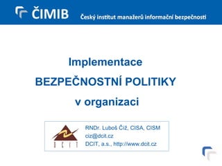 Implementace  BEZPEČNOSTNÍ POLITIKY  v organizaci RNDr. Luboš Číž, CISA, CISM [email_address] DCIT, a.s., http://www.dcit.cz 