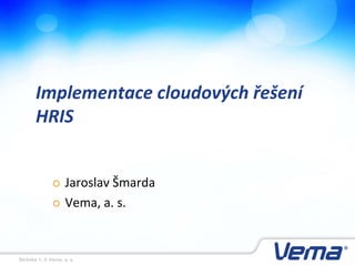 Stránka 1, © Vema, a. s.
Implementace cloudových řešení
HRIS
 Jaroslav Šmarda
 Vema, a. s.
 
