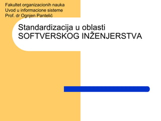 Standardizacija u oblasti
SOFTVERSKOG INŽENJERSTVA
Fakultet organizacionih nauka
Uvod u informacione sisteme
Prof. dr Ognjen Pantelić
 