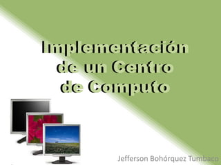 Implementación
Implementación
  de un Centro
  de un Centro
  de Computo
   de Computo



       Jefferson Bohórquez Tumbaco
 
