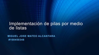 Implementación de pilas por medio
de listas
MIGUEL JOSE MATEO ALCANTARA
#100450348
 