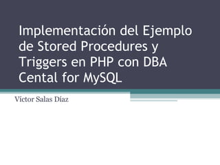 Implementación del Ejemplo de Stored Procedures y Triggers en PHP con DBA Cental for MySQL  Víctor Salas Díaz 