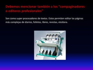 Debemos mencionar también a los “compaginadores
o editores profesionales”
Son como super procesadores de textos. Estos permiten editar las páginas
más complejas de diarios, folletos, libros, revistas, etcétera.
 