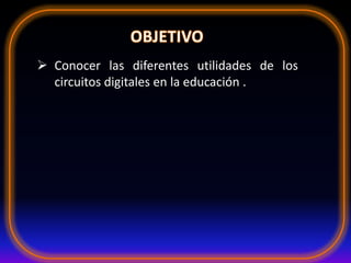  Conocer las diferentes utilidades de los
circuitos digitales en la educación .
 