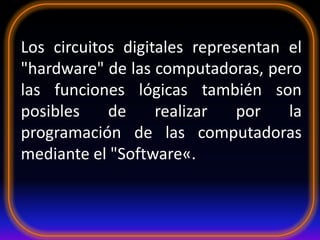 Los circuitos digitales representan el
"hardware" de las computadoras, pero
las funciones lógicas también son
posibles de realizar por la
programación de las computadoras
mediante el "Software«.
 