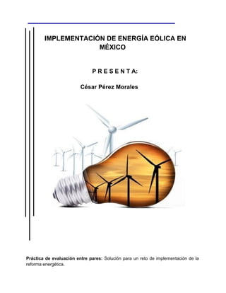 IMPLEMENTACIÓN DE ENERGÍA EÓLICA EN
MÉXICO
P R E S E N T A:
César Pérez Morales
Práctica de evaluación entre pares: Solución para un reto de implementación de la
reforma energética.
 