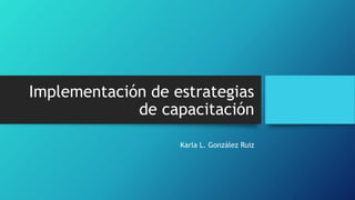 Implementación de estrategias
de capacitación
Karla L. González Ruiz
 