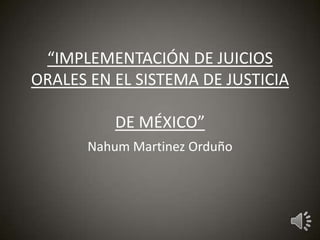 “IMPLEMENTACIÓN DE JUICIOS
ORALES EN EL SISTEMA DE JUSTICIA

          DE MÉXICO”
       Nahum Martinez Orduño
 