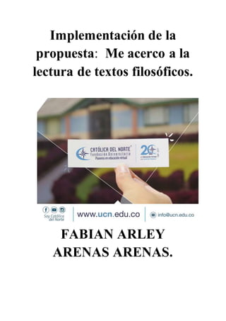 Implementación de la
propuesta: Me acerco a la
lectura de textos filosóficos.
FABIAN ARLEY
ARENAS ARENAS.
 