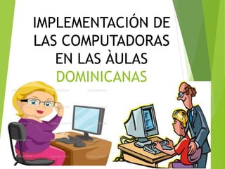 IMPLEMENTACIÓN DE
LAS COMPUTADORAS
EN LAS ÀULAS
DOMINICANAS
 