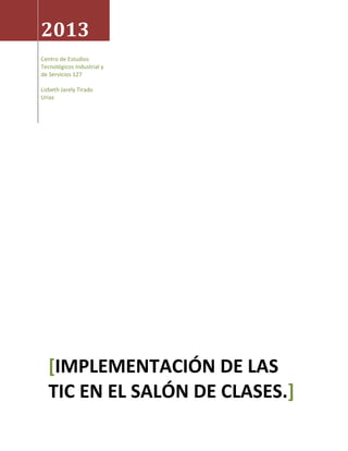 2013
Centro de Estudios
Tecnológicos Industrial y
de Servicios 127
Lizbeth Jarely Tirado
Urias

[IMPLEMENTACIÓN DE LAS
TIC EN EL SALÓN DE CLASES.]

 