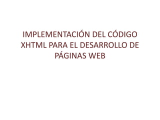 IMPLEMENTACIÓN DEL CÓDIGO
XHTML PARA EL DESARROLLO DE
PÁGINAS WEB
 