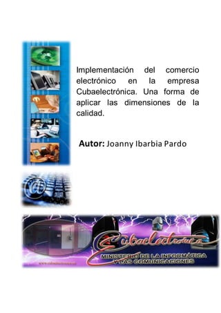 Implementación del comercio
electrónico en la empresa
Cubaelectrónica. Una forma de
aplicar las dimensiones de la
calidad.
Autor: Joanny Ibarbia Pardo
 