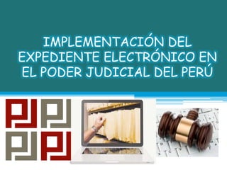 IMPLEMENTACIÓN DEL
EXPEDIENTE ELECTRÓNICO EN
EL PODER JUDICIAL DEL PERÚ
 