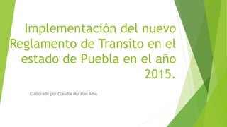 Implementación del nuevo
Reglamento de Transito en el
estado de Puebla en el año
2015.
Elaborado por Claudia Morales Ama
 