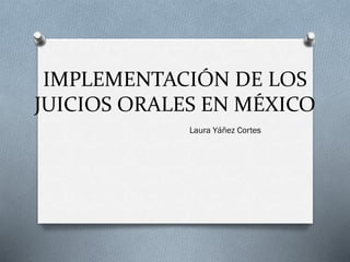 IMPLEMENTACIÓN DE LOS
JUICIOS ORALES EN MÉXICO
Laura Yáñez Cortes
 