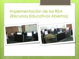 Implementación de los REA 
(Recursos Educativos Abiertos) 
 