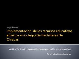 Hoja de ruta
Movilización de prácticas educativas abiertas en ambientes de aprendizaje
Rosa IselaVázquez Camacho
 