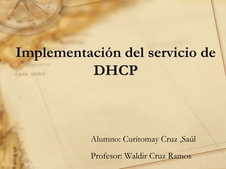 Implementación del servicio de
DHCP
Alumno: Curitomay Cruz ,Saúl
Profesor: Waldir Cruz Ramos
 