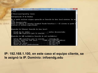 IP: 192.168.1.100, en este caso el equipo cliente, se
le asignó la IP. Dominio: infoendg.edu
 