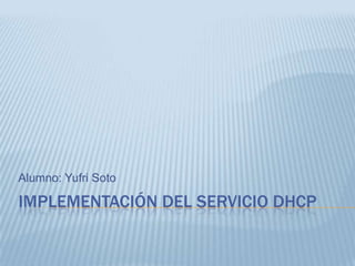 IMPLEMENTACIÓN DEL SERVICIO DHCP
Alumno: Yufri Soto
 