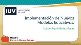 Implementación de Nuevos
Modelos Educativos.
Itzel Andrea Méndez Reyes
Maestra:
Karina L. Ramos Romero
 