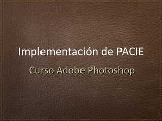 Implementación de PACIE
  Curso Adobe Photoshop
 
