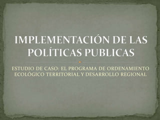 ESTUDIO DE CASO: EL PROGRAMA DE ORDENAMIENTO
ECOLÓGICO TERRITORIAL Y DESARROLLO REGIONAL
 