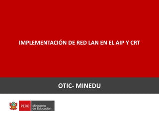 IMPLEMENTACIÓN DE RED LAN EN EL AIP Y CRT
DIGETE – CURSO VIRTUAL
OTIC- MINEDU
 