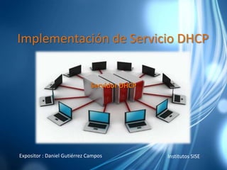 Implementación de Servicio DHCP
Servidor DHCP
Expositor : Daniel Gutiérrez Campos Institutos SISE
 